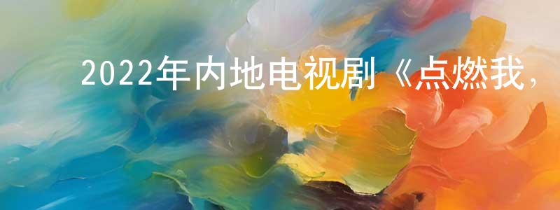 ﻿蔡传辉发布﻿2022年内地电视剧《点燃我，温暖你》第36集[国语字幕]迅雷下载_电影天堂